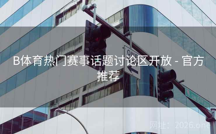 B体育热门赛事话题讨论区开放 - 官方推荐