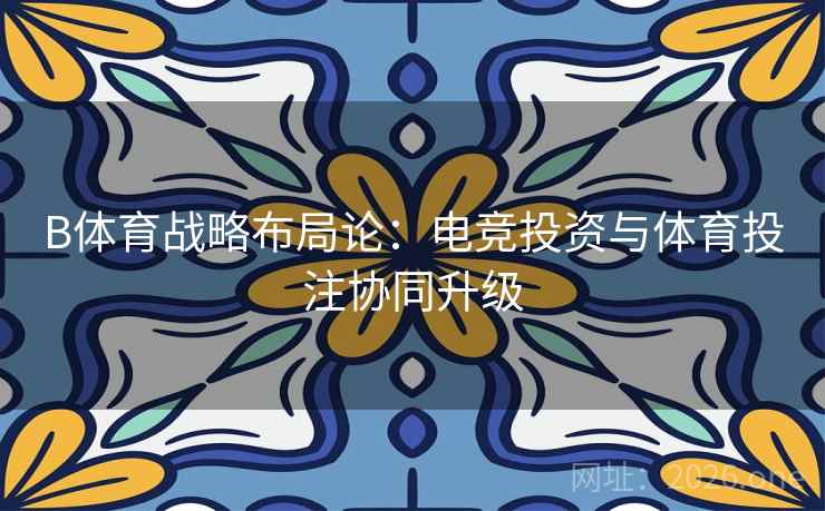 B体育战略布局论：电竞投资与体育投注协同升级