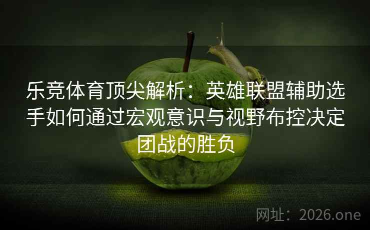 乐竞体育顶尖解析：英雄联盟辅助选手如何通过宏观意识与视野布控决定团战的胜负