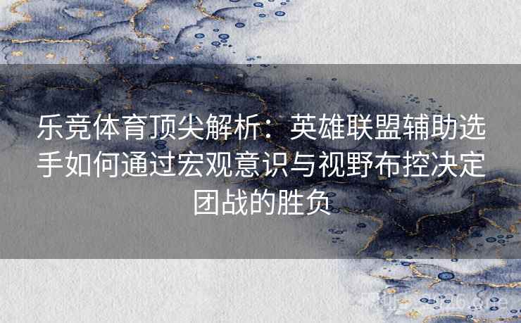 乐竞体育顶尖解析：英雄联盟辅助选手如何通过宏观意识与视野布控决定团战的胜负