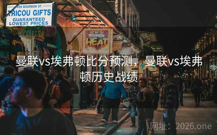 曼联vs埃弗顿比分预测，曼联vs埃弗顿历史战绩