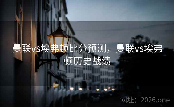 曼联vs埃弗顿比分预测，曼联vs埃弗顿历史战绩