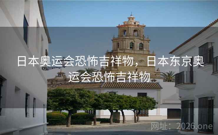 日本奥运会恐怖吉祥物，日本东京奥运会恐怖吉祥物