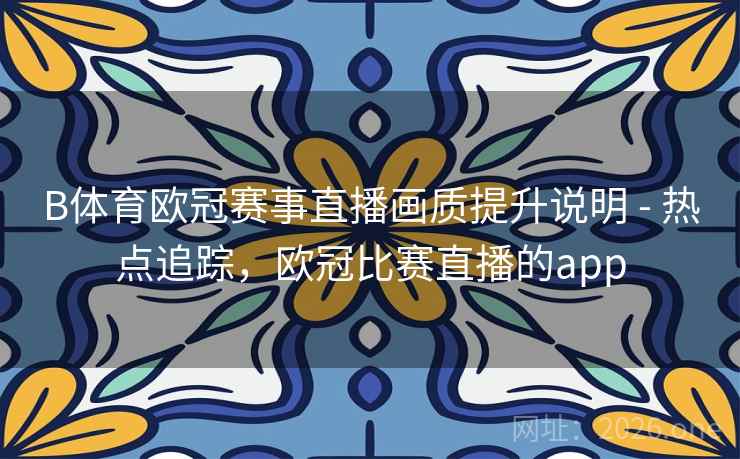 B体育欧冠赛事直播画质提升说明 - 热点追踪，欧冠比赛直播的app