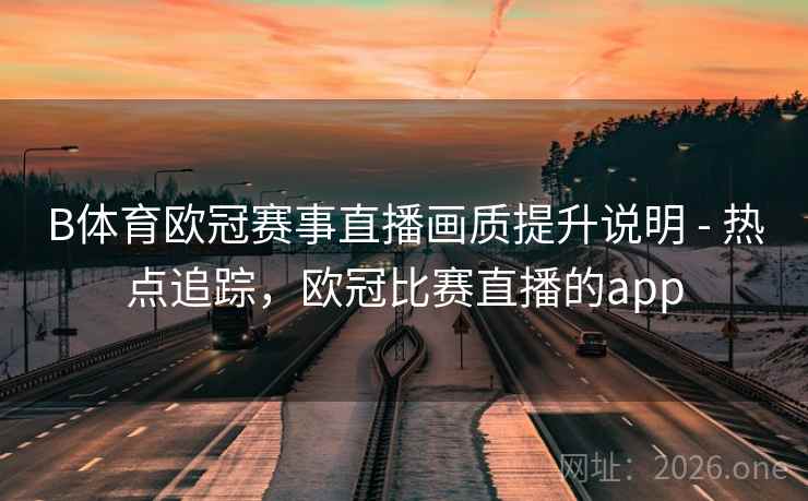 B体育欧冠赛事直播画质提升说明 - 热点追踪，欧冠比赛直播的app
