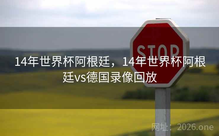 14年世界杯阿根廷，14年世界杯阿根廷vs德国录像回放