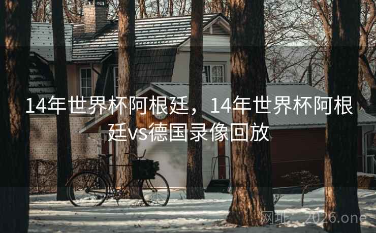 14年世界杯阿根廷，14年世界杯阿根廷vs德国录像回放