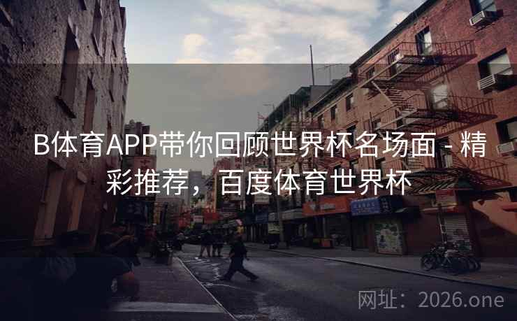 B体育APP带你回顾世界杯名场面 - 精彩推荐，百度体育世界杯