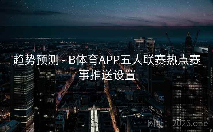 趋势预测 - B体育APP五大联赛热点赛事推送设置