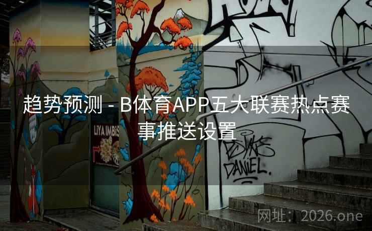 趋势预测 - B体育APP五大联赛热点赛事推送设置