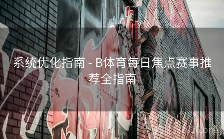 系统优化指南 - B体育每日焦点赛事推荐全指南
