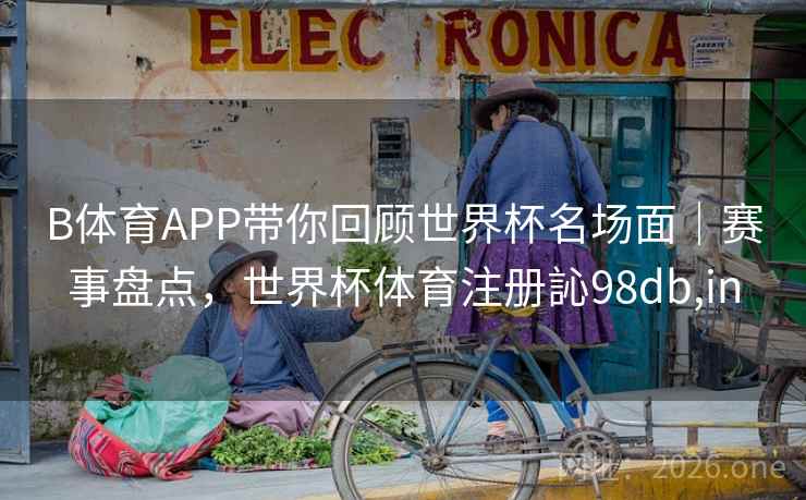 B体育APP带你回顾世界杯名场面｜赛事盘点，世界杯体育注册訫98db,in