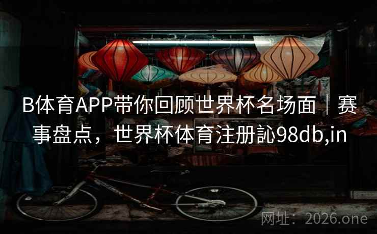 B体育APP带你回顾世界杯名场面｜赛事盘点，世界杯体育注册訫98db,in