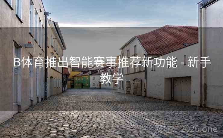 B体育推出智能赛事推荐新功能 - 新手教学