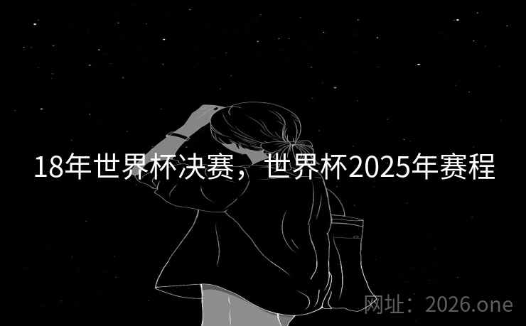 18年世界杯决赛，世界杯2025年赛程