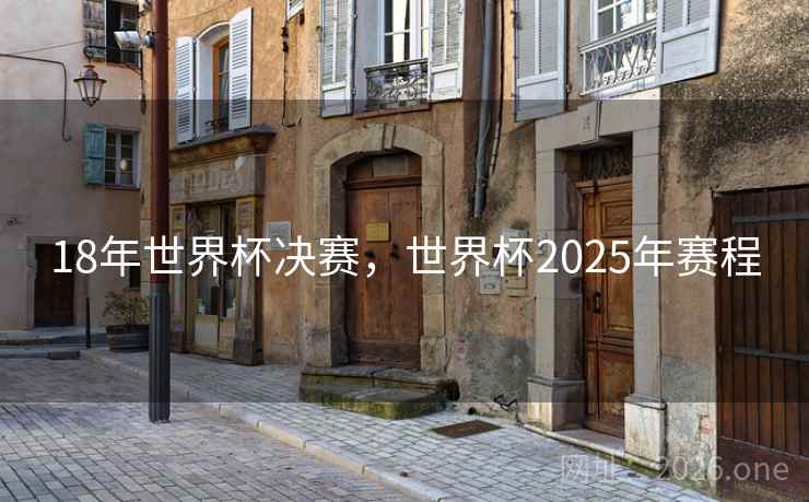 18年世界杯决赛，世界杯2025年赛程