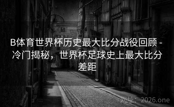 B体育世界杯历史最大比分战役回顾 - 冷门揭秘，世界杯足球史上最大比分差距