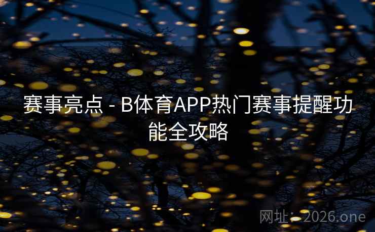 赛事亮点 - B体育APP热门赛事提醒功能全攻略
