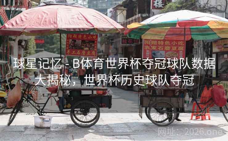 球星记忆 - B体育世界杯夺冠球队数据大揭秘，世界杯历史球队夺冠