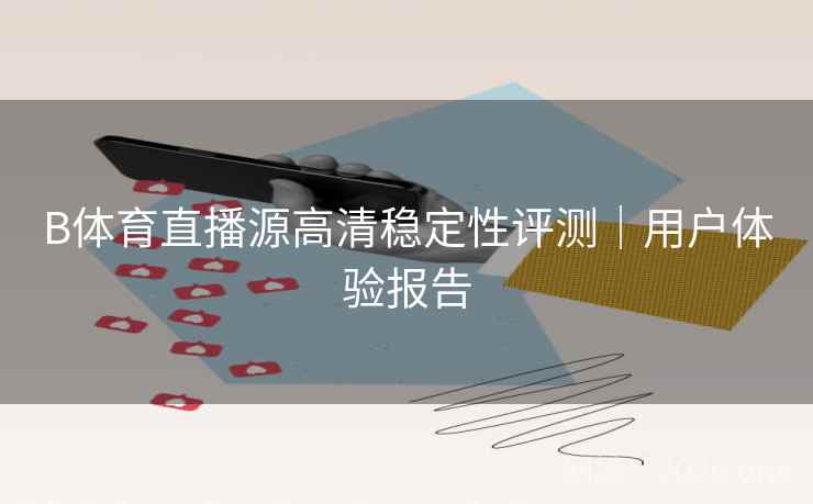 B体育直播源高清稳定性评测｜用户体验报告