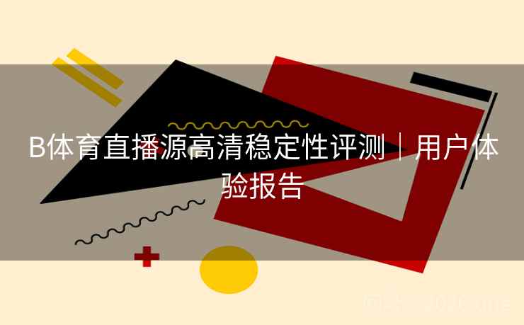 B体育直播源高清稳定性评测｜用户体验报告