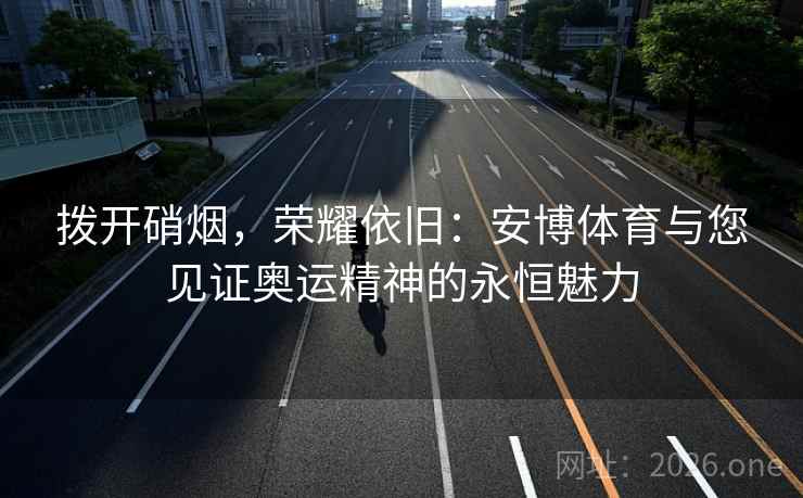 拨开硝烟，荣耀依旧：安博体育与您见证奥运精神的永恒魅力