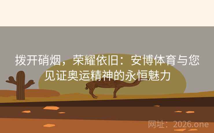 拨开硝烟，荣耀依旧：安博体育与您见证奥运精神的永恒魅力
