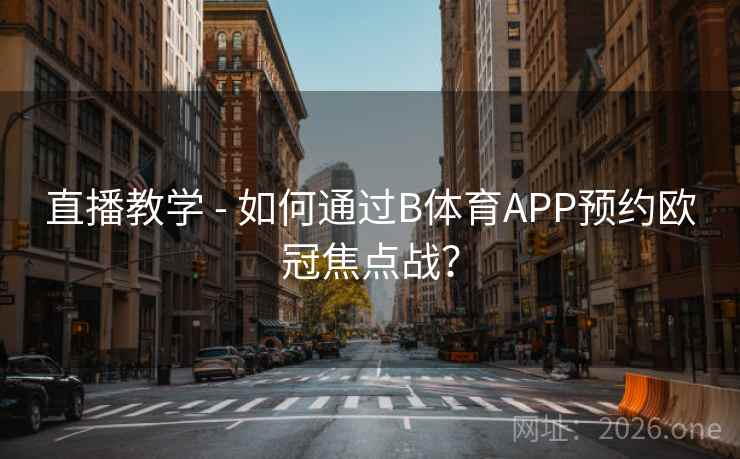 直播教学 - 如何通过B体育APP预约欧冠焦点战？