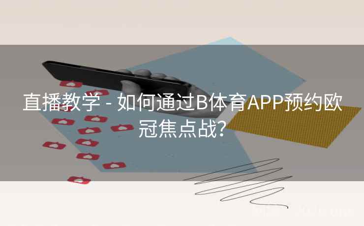 直播教学 - 如何通过B体育APP预约欧冠焦点战？