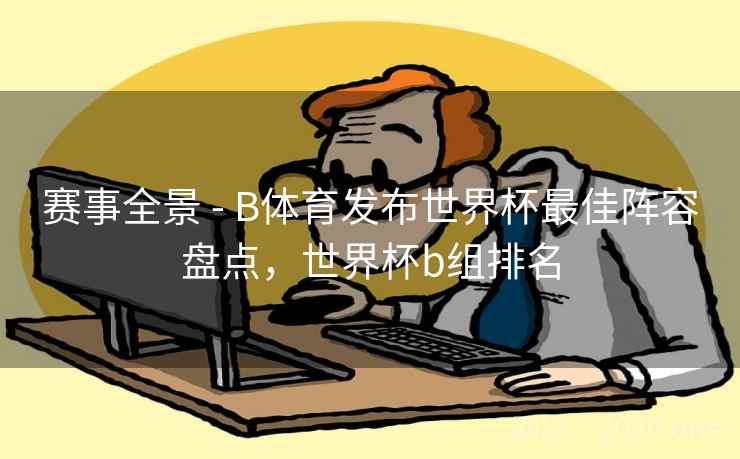 赛事全景 - B体育发布世界杯最佳阵容盘点，世界杯b组排名