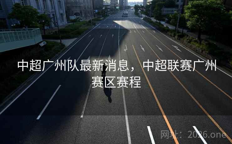 中超广州队最新消息，中超联赛广州赛区赛程