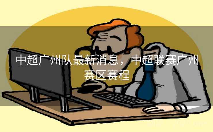 中超广州队最新消息，中超联赛广州赛区赛程