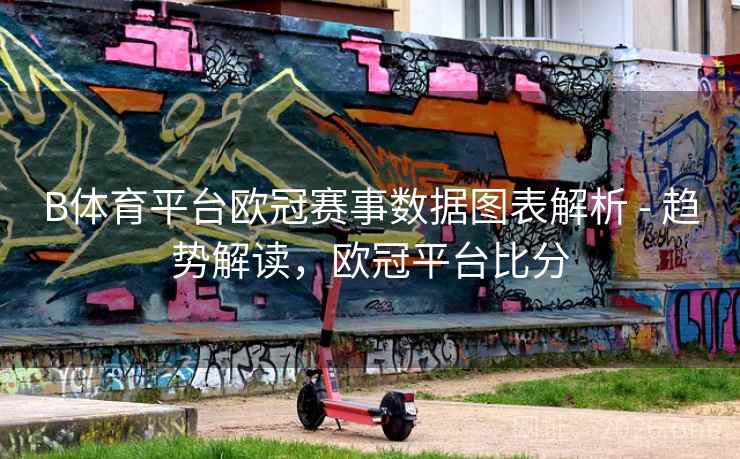B体育平台欧冠赛事数据图表解析 - 趋势解读，欧冠平台比分