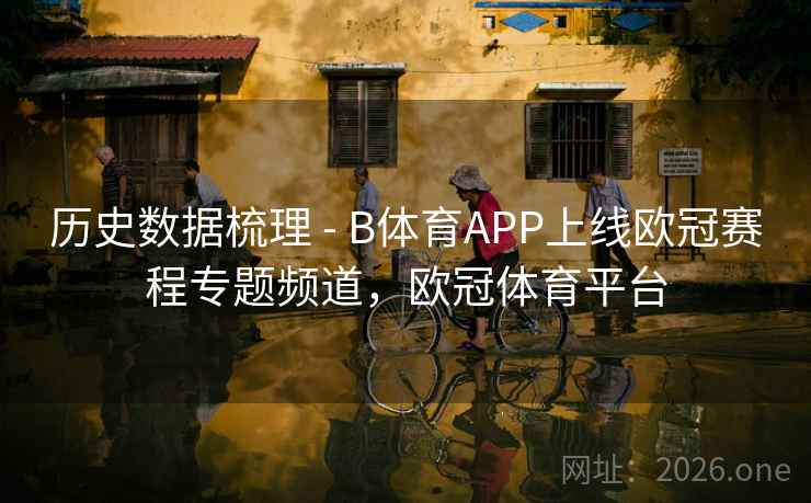 历史数据梳理 - B体育APP上线欧冠赛程专题频道，欧冠体育平台