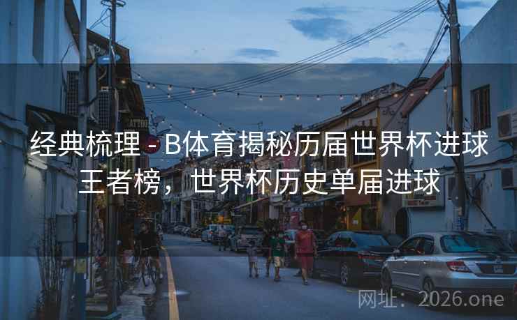 经典梳理 - B体育揭秘历届世界杯进球王者榜，世界杯历史单届进球