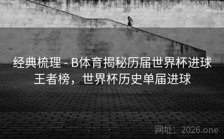 经典梳理 - B体育揭秘历届世界杯进球王者榜，世界杯历史单届进球