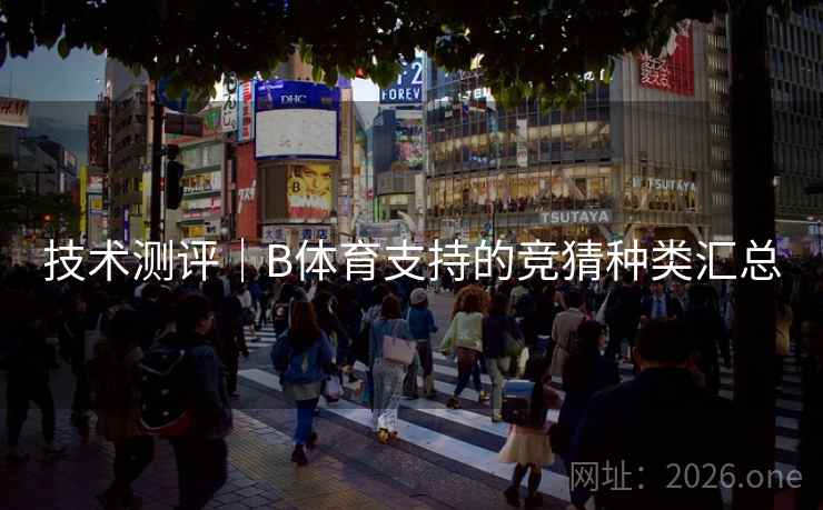 技术测评｜B体育支持的竞猜种类汇总