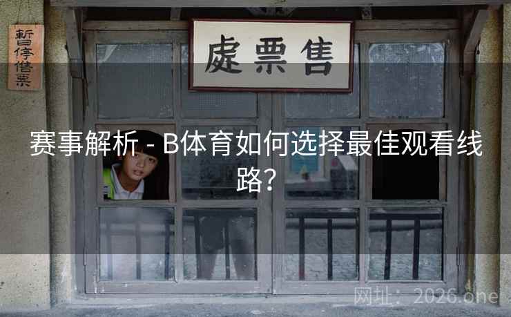 赛事解析 - B体育如何选择最佳观看线路？