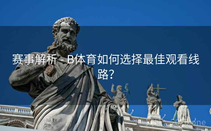 赛事解析 - B体育如何选择最佳观看线路？