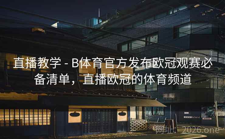 直播教学 - B体育官方发布欧冠观赛必备清单，直播欧冠的体育频道