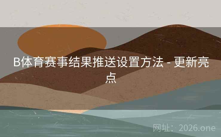 B体育赛事结果推送设置方法 - 更新亮点
