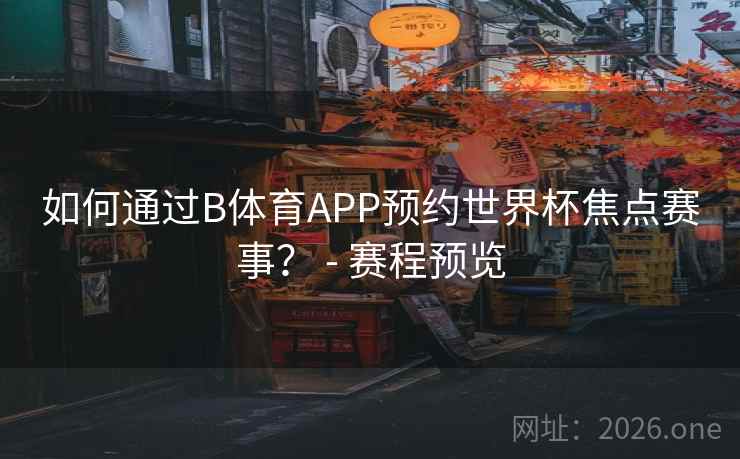 如何通过B体育APP预约世界杯焦点赛事？ - 赛程预览