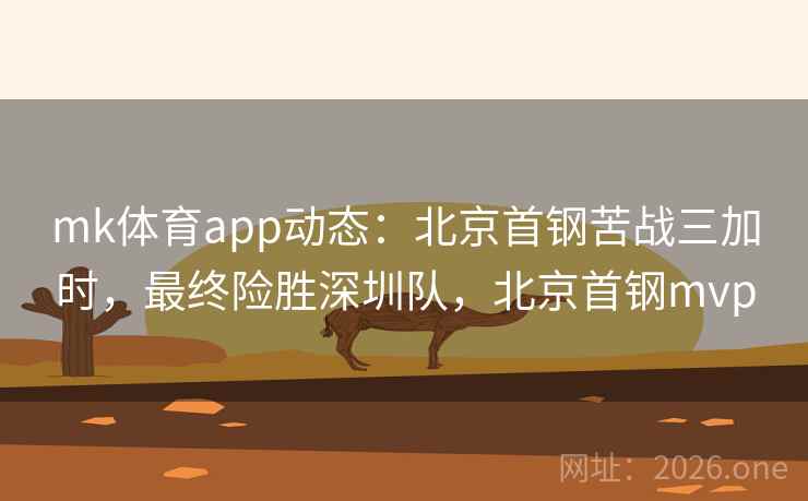 mk体育app动态：北京首钢苦战三加时，最终险胜深圳队，北京首钢mvp