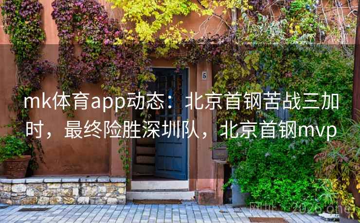 mk体育app动态：北京首钢苦战三加时，最终险胜深圳队，北京首钢mvp