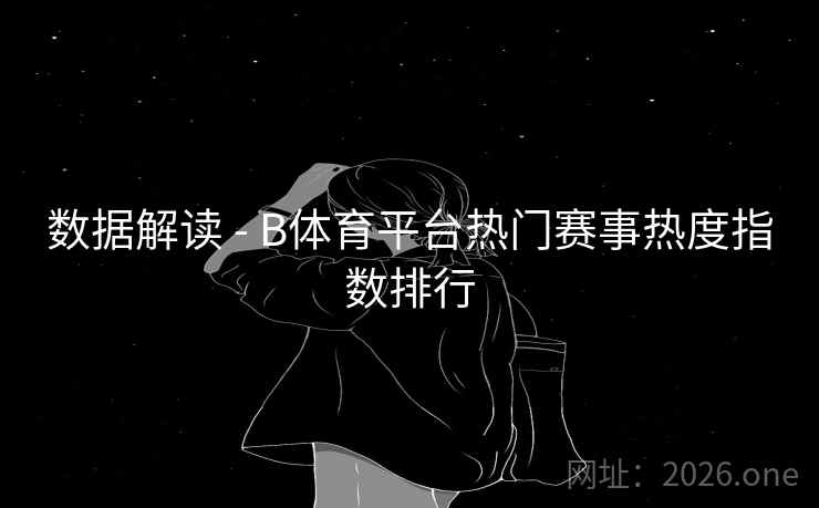 数据解读 - B体育平台热门赛事热度指数排行