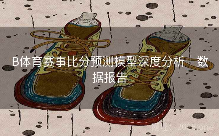 B体育赛事比分预测模型深度分析｜数据报告