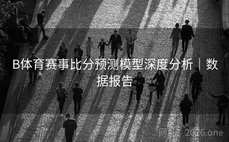B体育赛事比分预测模型深度分析｜数据报告