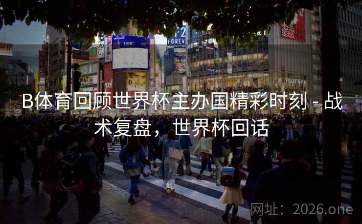 B体育回顾世界杯主办国精彩时刻 - 战术复盘，世界杯回话