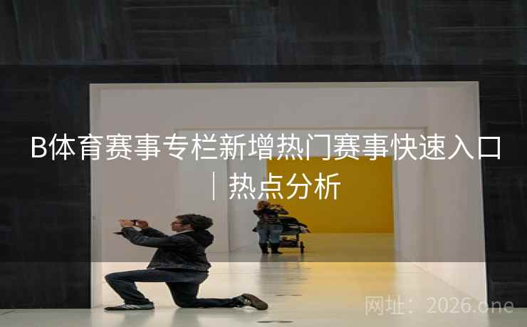 B体育赛事专栏新增热门赛事快速入口｜热点分析