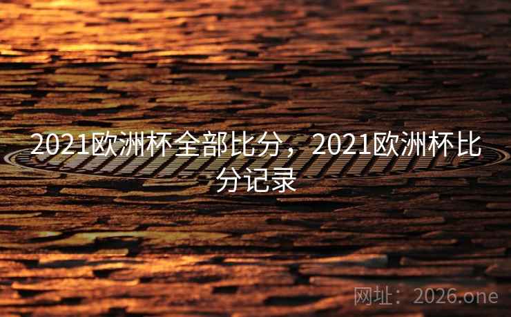 2021欧洲杯全部比分，2021欧洲杯比分记录